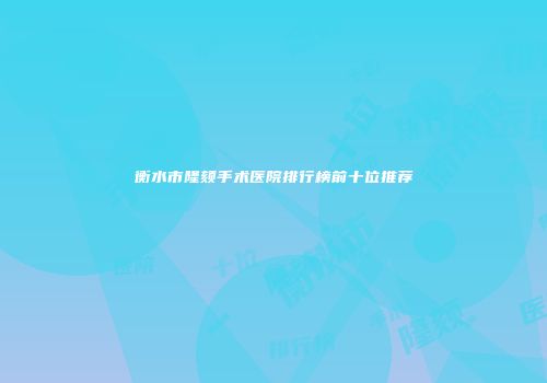 衡水市隆颏手术医院排行榜前十位推荐