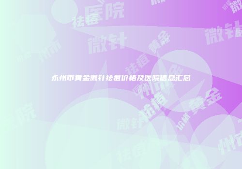 永州市黄金微针祛痘价格及医院信息汇总