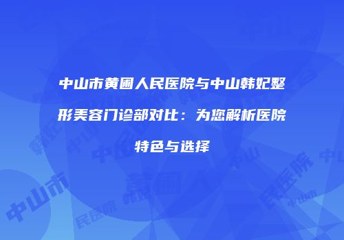 中山市黄圃人民医院与中山韩妃整形美容门诊部对比：为您解析医院特色与选择
