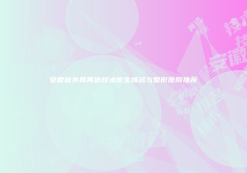 安徽省外耳再造技术医生排名与整形医院推荐