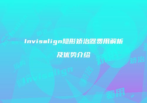 Invisalign隐形矫治器费用解析及优势介绍