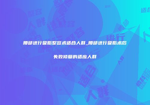 腰部进行吸脂整容术适合人群_腰部进行吸脂术后失败修复的适应人群
