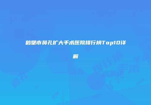 鹤壁市鼻孔扩大手术医院排行榜Top10详解