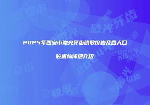 2025年西安市激光牙齿脱敏价格及各大口腔机构详细介绍