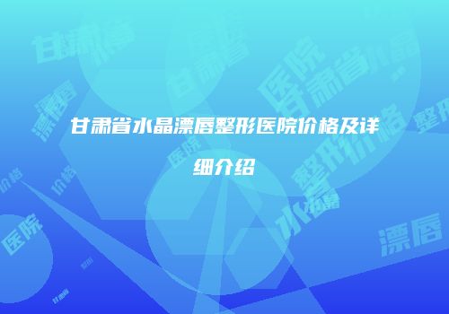 甘肃省水晶漂唇整形医院价格及详细介绍