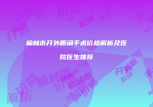 榆林市开外眼角手术价格解析及医院医生推荐