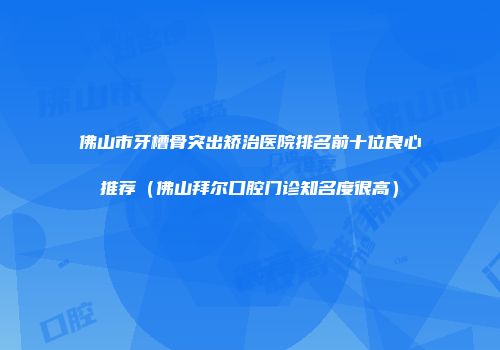 佛山市牙槽骨突出矫治医院排名前十位良心推荐（佛山拜尔口腔门诊知名度很高）
