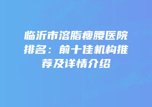 临沂市溶脂瘦腰医院排名：前十佳机构推荐及详情介绍