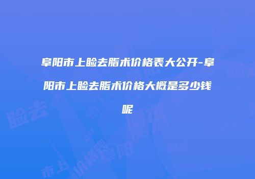 阜阳市上睑去脂术价格表大公开-阜阳市上睑去脂术价格大概是多少钱呢