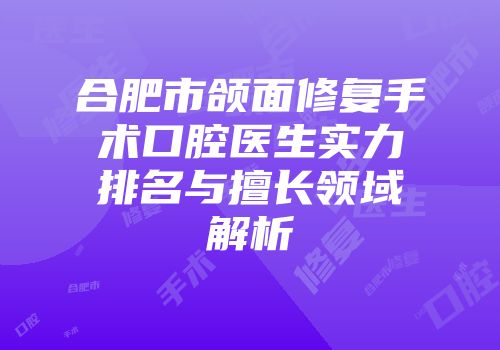 合肥市颌面修复手术口腔医生实力排名与擅长领域解析