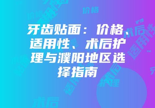 牙齿贴面：价格、适用性、术后护理与濮阳地区选择指南