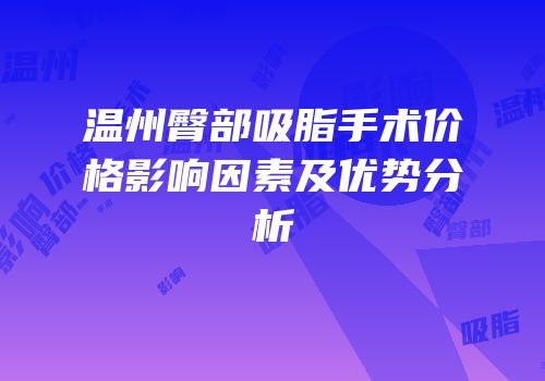 温州臀部吸脂手术价格影响因素及优势分析
