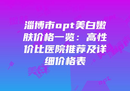 淄博市opt美白嫩肤价格一览：高性价比医院推荐及详细价格表