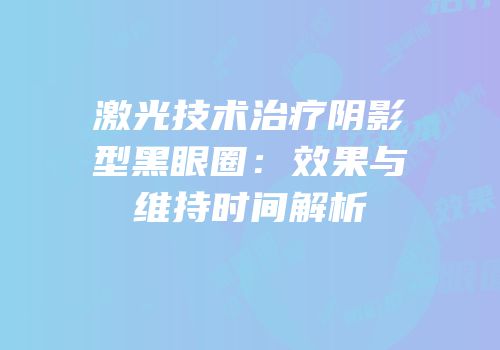 激光技术治疗阴影型黑眼圈：效果与维持时间解析