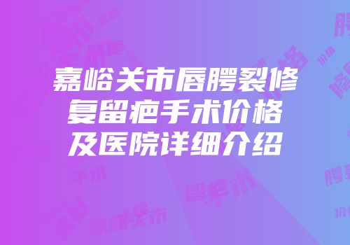 嘉峪关市唇腭裂修复留疤手术价格及医院详细介绍