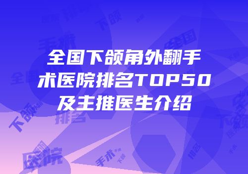 全国下颌角外翻手术医院排名TOP50及主推医生介绍
