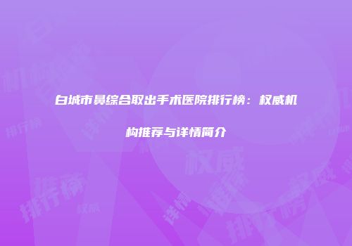 白城市鼻综合取出手术医院排行榜：权威机构推荐与详情简介