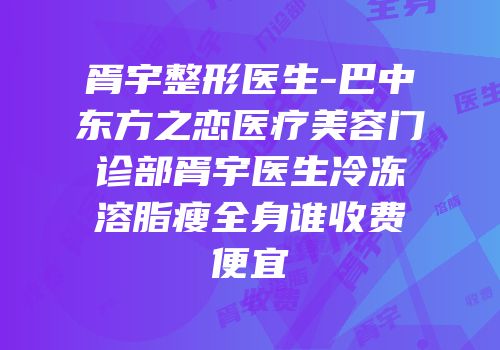 胥宇整形医生-巴中东方之恋医疗美容门诊部胥宇医生冷冻溶脂瘦全身谁收费便宜
