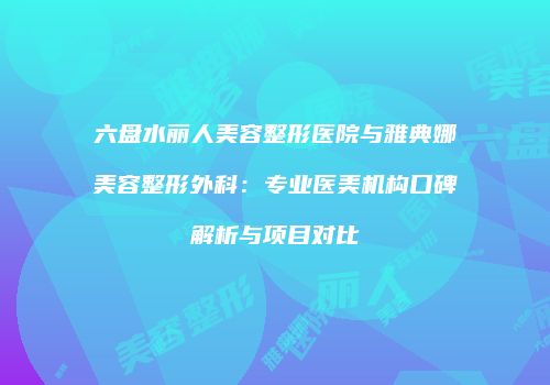 六盘水丽人美容整形医院与雅典娜美容整形外科：专业医美机构口碑解析与项目对比