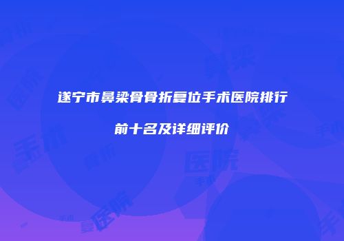 遂宁市鼻梁骨骨折复位手术医院排行前十名及详细评价
