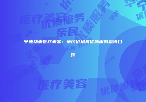 宁德华美医疗美容：亲民价格与优质服务赢得口碑