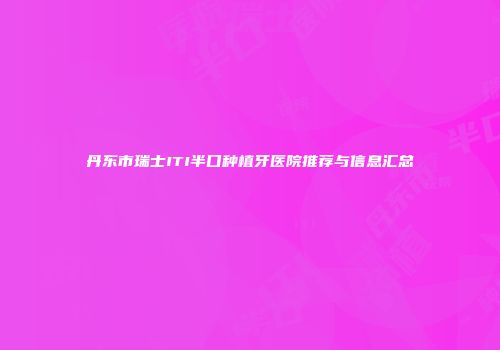 丹东市瑞士ITI半口种植牙医院推荐与信息汇总