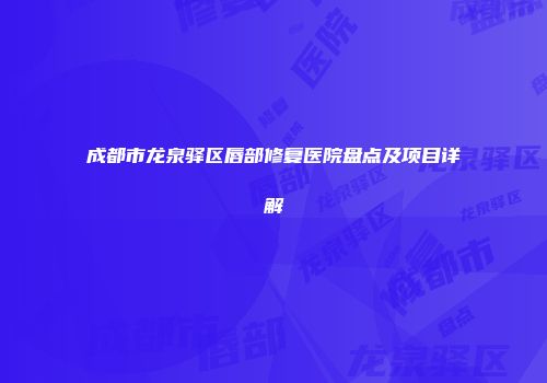 成都市龙泉驿区唇部修复医院盘点及项目详解