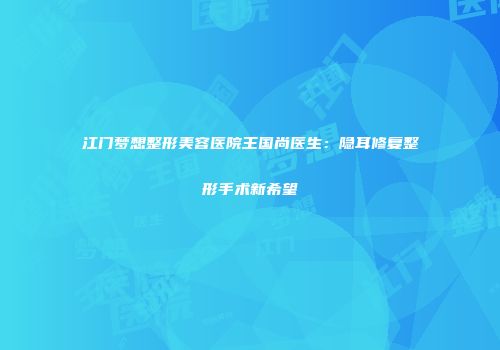 江门梦想整形美容医院王国尚医生：隐耳修复整形手术新希望