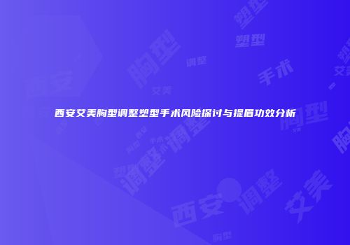 西安艾美胸型调整塑型手术风险探讨与提眉功效分析