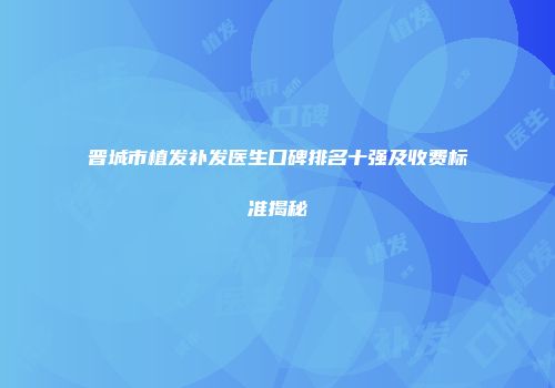 晋城市植发补发医生口碑排名十强及收费标准揭秘