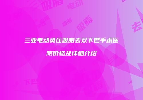 三亚电动负压吸脂去双下巴手术医院价格及详细介绍