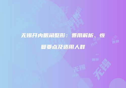 无锡开内眼角整形：费用解析、恢复要点及适用人群