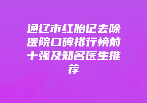 通辽市红胎记去除医院口碑排行榜前十强及知名医生推荐