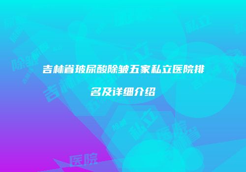 吉林省玻尿酸除皱五家私立医院排名及详细介绍