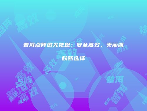 普洱点阵激光祛斑：安全高效，美丽肌肤新选择