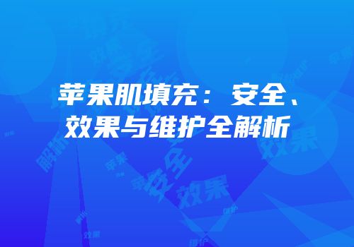 苹果肌填充：安全、效果与维护全解析
