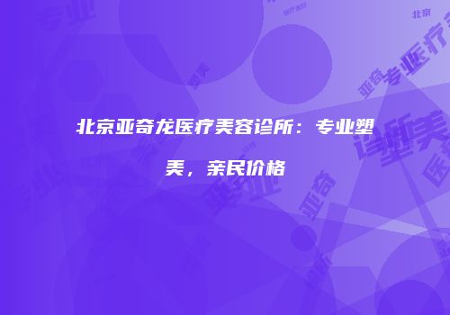 北京亚奇龙医疗美容诊所：专业塑美，亲民价格