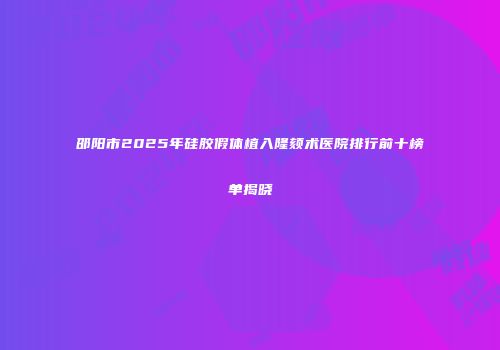 邵阳市2025年硅胶假体植入隆颏术医院排行前十榜单揭晓