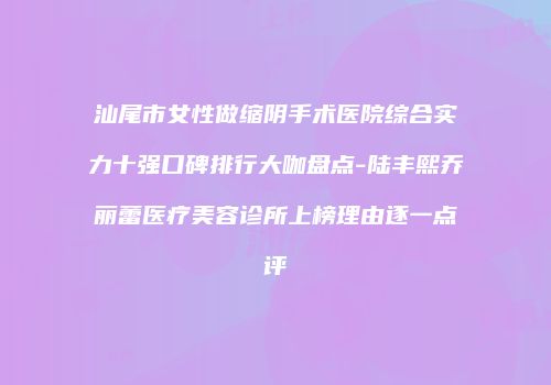 汕尾市女性做缩阴手术医院综合实力十强口碑排行大咖盘点-陆丰熙乔丽蕾医疗美容诊所上榜理由逐一点评