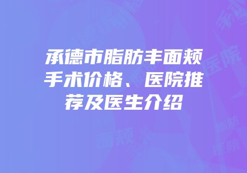 承德市脂肪丰面颊手术价格、医院推荐及医生介绍