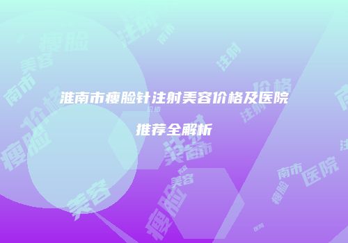 淮南市瘦脸针注射美容价格及医院推荐全解析