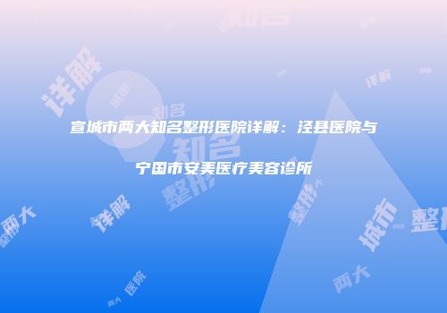 宣城市两大知名整形医院详解：泾县医院与宁国市安美医疗美容诊所