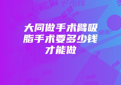 大同做手术臂吸脂手术要多少钱才能做