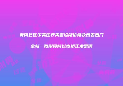 青冈县医尔美医疗美容诊所价格收费表热门全新一览附鼻背过宽矫正术案例