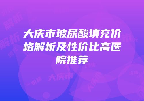 大庆市玻尿酸填充价格解析及性价比高医院推荐