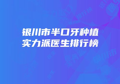 银川市半口牙种植实力派医生排行榜