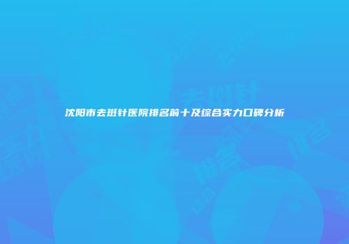 沈阳市去斑针医院排名前十及综合实力口碑分析