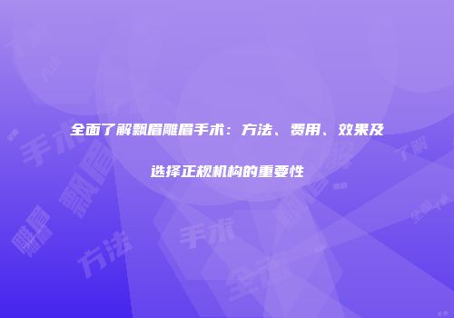 全面了解飘眉雕眉手术：方法、费用、效果及选择正规机构的重要性