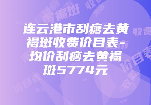 连云港市刮痧去黄褐斑收费价目表-均价刮痧去黄褐斑5774元