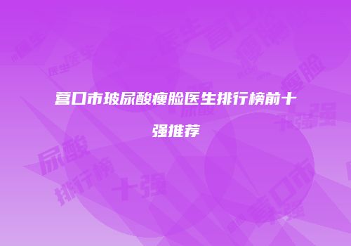 营口市玻尿酸瘦脸医生排行榜前十强推荐